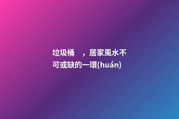 垃圾桶，居家風水不可或缺的一環(huán)